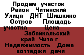 Продам  участок › Район ­ Читинский › Улица ­ ДНТ “Шишкино-Остров“  › Площадь участка ­ 32 › Цена ­ 1 150 000 - Забайкальский край, Чита г. Недвижимость » Дома, коттеджи, дачи продажа   . Забайкальский край